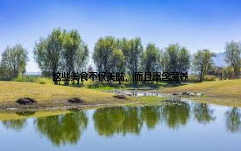 这些美食不仅美味, 而且富含营养